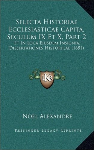 Selecta Historiae Ecclesiasticae Capita, Seculum IX Et X, Part 2: Et in Loca Ejusdem Insignia, Dissertationes Historicae (1681)