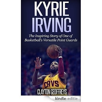 Kyrie Irving: The Inspiring Story of One of Basketball's Most Versatile Point Guards (Basketball Biography Books) (English Edition) [Kindle-editie]