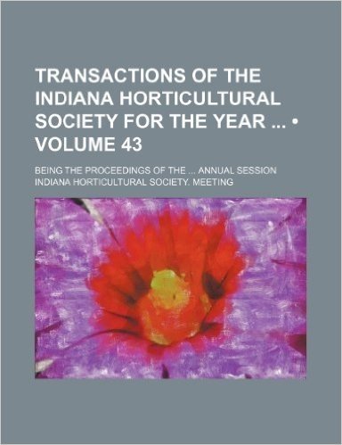 Transactions of the Indiana Horticultural Society for the Year (Volume 43); Being the Proceedings of the Annual Session