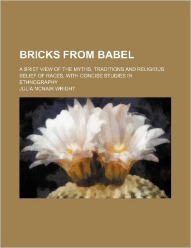 Bricks from Babel; A Brief View of the Myths, Traditions and Religious Belief of Races, with Concise Studies in Ethnography