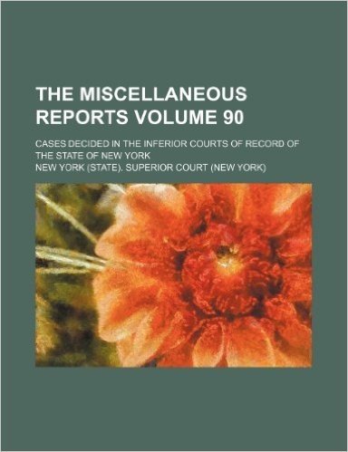 The Miscellaneous Reports Volume 90; Cases Decided in the Inferior Courts of Record of the State of New York