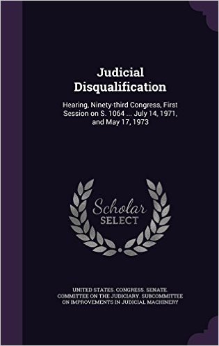 Judicial Disqualification: Hearing, Ninety-Third Congress, First Session on S. 1064 ... July 14, 1971, and May 17, 1973