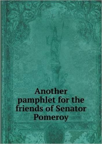 Another Pamphlet for the Friends of Senator Pomeroy