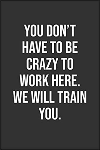 You Don’t Have To Be Crazy To Work Here. We Will Train You.: Funny Blank Lined Notebook Great Gag Gift For Co Workers