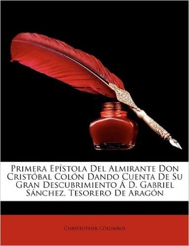 Primera Epistola del Almirante Don Cristobal Colon Dando Cuenta de Su Gran Descubrimiento A D. Gabriel Sanchez, Tesorero de Aragon