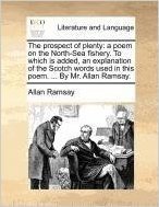 The Prospect of Plenty: A Poem on the North-Sea Fishery. to Which Is Added, an Explanation of the Scotch Words Used in This Poem. ... by Mr. A