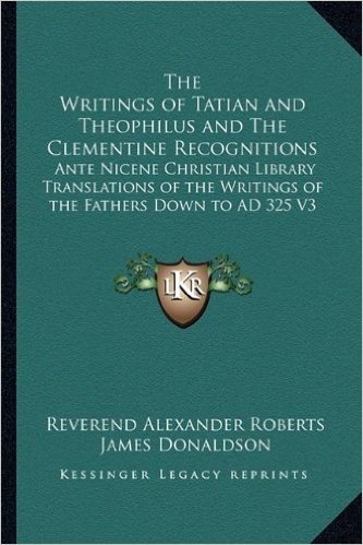 The Writings of Tatian and Theophilus and the Clementine Recognitions: Ante Nicene Christian Library Translations of the Writings of the Fathers Down to Ad 325 V3