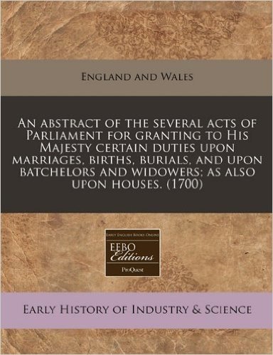 An  Abstract of the Several Acts of Parliament for Granting to His Majesty Certain Duties Upon Marriages, Births, Burials, and Upon Batchelors and Wid