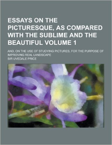 Essays on the Picturesque, as Compared with the Sublime and the Beautiful; And, on the Use of Studying Pictures, for the Purpose of Improving Real LAN