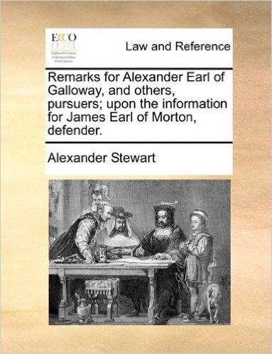 Remarks for Alexander Earl of Galloway, and Others, Pursuers; Upon the Information for James Earl of Morton, Defender.