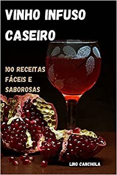 Vinho Infuso Caseiro: 100 Receitas Fáceis E Saborosas