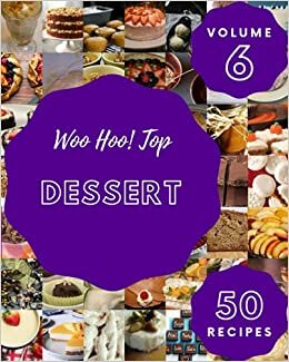 Woo Hoo! Top 50 Dessert Recipes Volume 6: The Best Dessert Cookbook that Delights Your Taste Buds