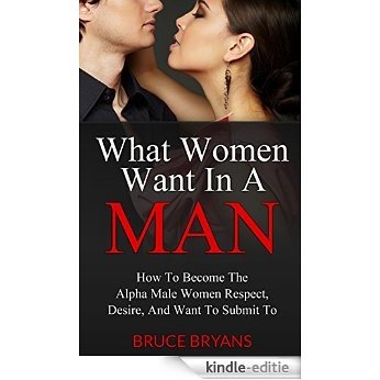 What Women Want In A Man: How To Become The Alpha Male Women Respect, Desire, And Want To Submit To (English Edition) [Kindle-editie]