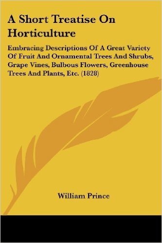 A Short Treatise on Horticulture: Embracing Descriptions of a Great Variety of Fruit and Ornamental Trees and Shrubs, Grape Vines, Bulbous Flowers, Greenhouse Trees and Plants, Etc. (1828)
