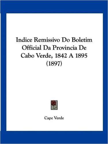 Indice Remissivo Do Boletim Official Da Provincia de Cabo Verde, 1842 a 1895 (1897)