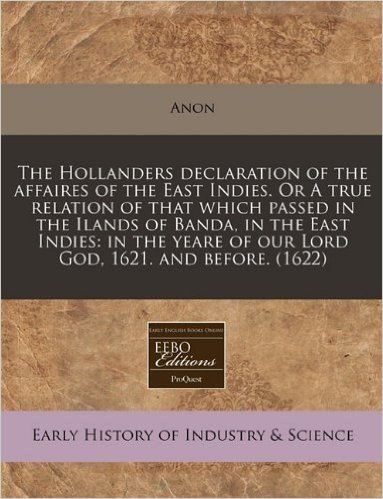 The Hollanders Declaration of the Affaires of the East Indies. or a True Relation of That Which Passed in the Ilands of Banda, in the East Indies: In