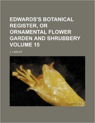 Edwards's Botanical Register, or Ornamental Flower Garden and Shrubbery Volume 15