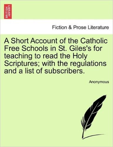 A Short Account of the Catholic Free Schools in St. Giles's for Teaching to Read the Holy Scriptures; With the Regulations and a List of Subscribers.