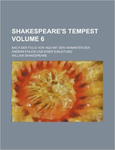 Shakespeare's Tempest Volume 6; Nach Der Folio Von 1623 Mit Den Varianten Der Andern Folios Und Einer Einleitung