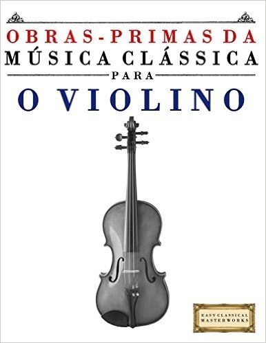 Obras-Primas Da Musica Classica Para O Violino: Pecas Faceis de Bach, Beethoven, Brahms, Handel, Haydn, Mozart, Schubert, Tchaikovsky, Vivaldi E Wagne