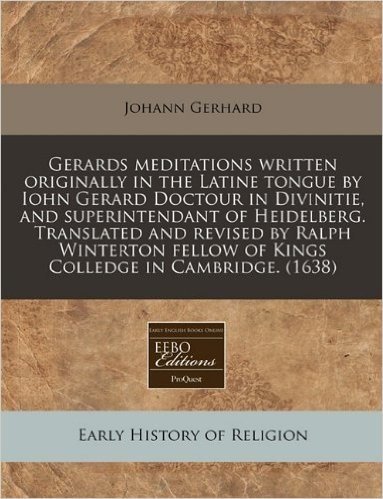 Gerards Meditations Written Originally in the Latine Tongue by Iohn Gerard Doctour in Divinitie, and Superintendant of Heidelberg. Translated and ... Fellow of Kings Colledge in Cambridge. (1638)