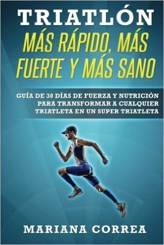 Triatlon Mas Rapido, Mas Fuerte y Mas Sano: Guia de 30 Dias de Fuerza y Nutricion Para Transformar a Cualquier Triatleta En Un Super Triatleta