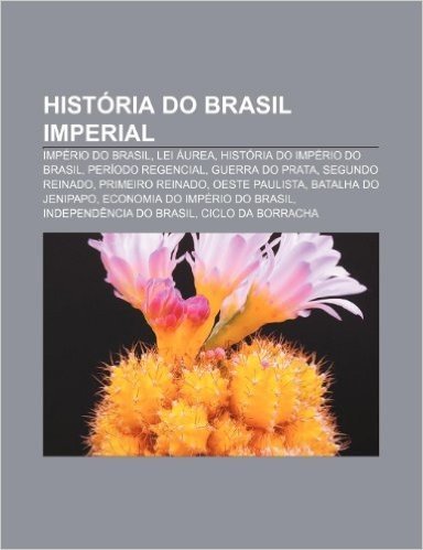 Historia Do Brasil Imperial: Imperio Do Brasil, Lei Aurea, Historia Do Imperio Do Brasil, Periodo Regencial, Guerra Do Prata, Segundo Reinado