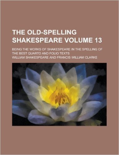 The Old-Spelling Shakespeare; Being the Works of Shakespeare in the Spelling of the Best Quarto and Folio Texts Volume 13 baixar