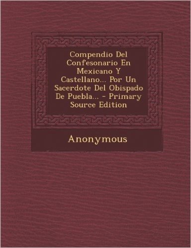 Compendio del Confesonario En Mexicano y Castellano... Por Un Sacerdote del Obispado de Puebla... - Primary Source Edition