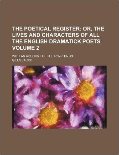 The Poetical Register Volume 2; Or, the Lives and Characters of All the English Dramatick Poets. with an Account of Their Writings