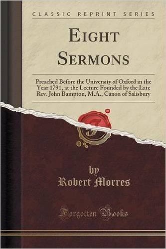 Eight Sermons: Preached Before the University of Oxford in the Year 1791, at the Lecture Founded by the Late REV. John Bampton, M.A.,