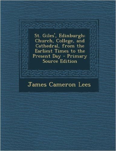 St. Giles', Edinburgh: Church, College, and Cathedral, from the Earliest Times to the Present Day