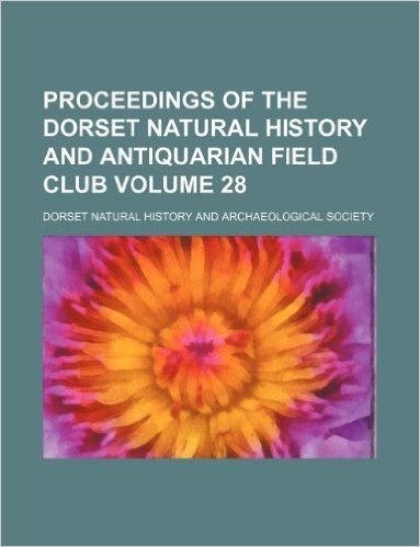 Proceedings of the Dorset Natural History and Antiquarian Field Club Volume 28