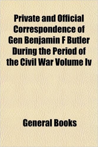 Private and Official Correspondence of Gen Benjamin F Butler During the Period of the Civil War Volume IV