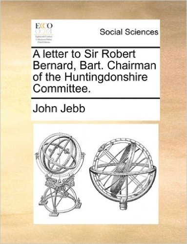 A Letter to Sir Robert Bernard, Bart. Chairman of the Huntingdonshire Committee.