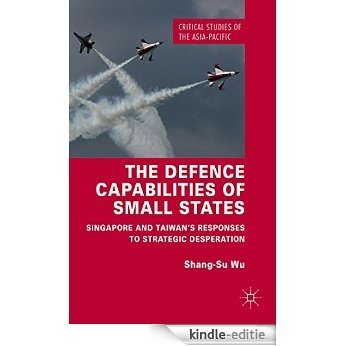 The Defence Capabilities of Small States: Singapore and Taiwan's Responses to Strategic Desperation (Critical Studies of the Asia-Pacific) [Kindle-editie]
