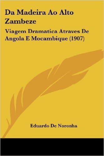 Da Madeira Ao Alto Zambeze: Viagem Dramatica Atraves de Angola E Mocambique (1907)