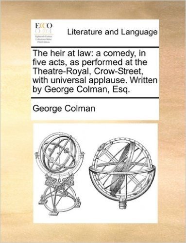 The Heir at Law: A Comedy, in Five Acts, as Performed at the Theatre-Royal, Crow-Street, with Universal Applause. Written by George Col