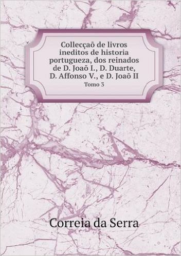 Colleccao de Livros Ineditos de Historia Portugueza, DOS Reinados de D. Joao I., D. Duarte, D. Affonso V., E D. Joao II Tomo 3
