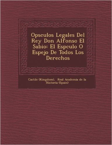 Op Sculos Legales del Rey Don Alfonso El Sabio: El ESP Culo O Espejo de Todos Los Derechos