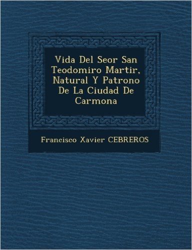 Vida del Se or San Teodomiro Martir, Natural y Patrono de La Ciudad de Carmona