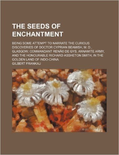 The Seeds of Enchantment; Being Some Attempt to Narrate the Curious Discoveries of Doctor Cyprian Beamish, M. D., Glasgow Commandant Rene de Gys, ... Smith, in the Golden Land of Indo-China