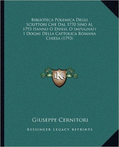 Biblioteca Polemica Degli Scrittori Che Dal 1770 Sino Al 1793 Hanno O Difesi, O Impugnati I Dogmi Della Cattolica Romana Chiesa (1793)