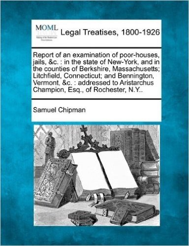 Report of an Examination of Poor-Houses, Jails, &C.: In the State of New-York, and in the Counties of Berkshire, Massachusetts; Litchfield, Connecticu