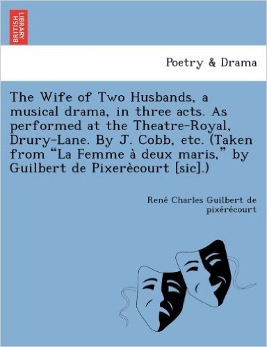 The Wife of Two Husbands, a Musical Drama, in Three Acts. as Performed at the Theatre-Royal, Drury-Lane. by J. Cobb, Etc. (Taken from "La Femme a Deux