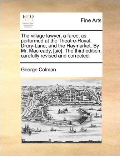 The Village Lawyer, a Farce, as Performed at the Theatre-Royal, Drury-Lane, and the Haymarket. by Mr. Macready, [Sic]. the Third Edition, Carefully Re
