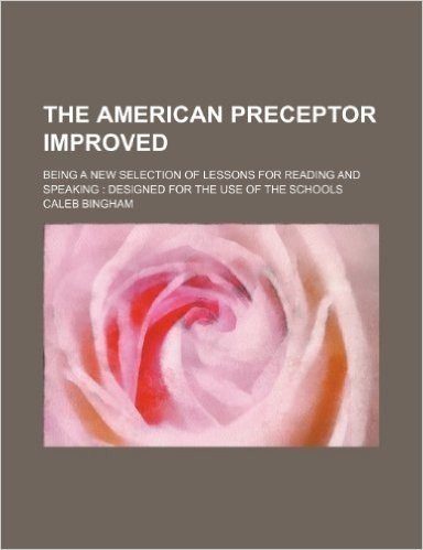 The American Preceptor Improved; Being a New Selection of Lessons for Reading and Speaking Designed for the Use of the Schools