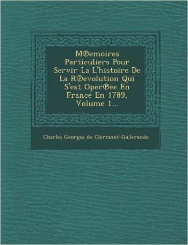 M Emoires Particuliers Pour Servir La L'Histoire de La R Evolution Qui S'Est Oper Ee En France En 1789, Volume 1...