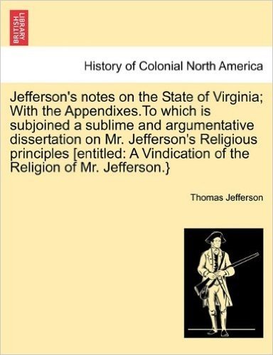 Jefferson's Notes on the State of Virginia; With the Appendixes.to Which Is Subjoined a Sublime and Argumentative Dissertation on Mr. Jefferson's Reli
