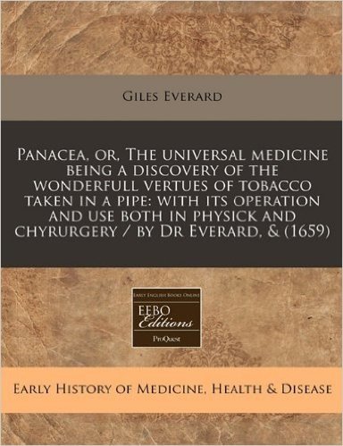 Panacea, Or, the Universal Medicine Being a Discovery of the Wonderfull Vertues of Tobacco Taken in a Pipe: With Its Operation and Use Both in Physick and Chyrurgery / By Dr Everard, & (1659)